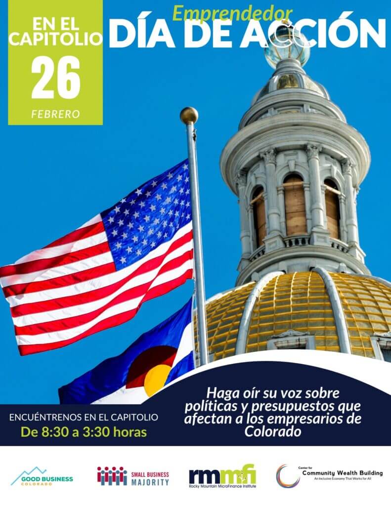 Your Business, Your Voice: An Entrepreneur’s Guide to Colorado’s 2025 Legislative Session 2 Poster for "Día de Acción Emprendedor" on February 26 at the Capitol, urging Colorado entrepreneurs to influence policies. Featuring an American flag, the Colorado State Capitol dome, and supporting logos. Join us from 8:30 AM to 3:30 PM and prepare for Colorado’s 2025 Legislative Session with insights for your business.